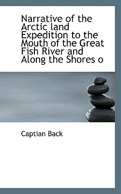 Narrative of the Arctic Land Expedition to the Mouth of the Great Fish River and Along the Shores O Narrative of the Arctic Land Expedition to the Mouth of the Great Fish River and Along the Shores O