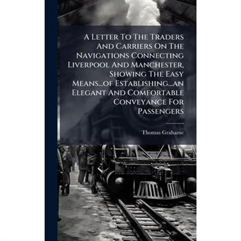 A Letter To The Traders And Carriers On The Navigations Connecting Liverpool And Manchester, Showing The Easy Means...of Establishing...an Elegant And Comfortable Conveyance For Passengers