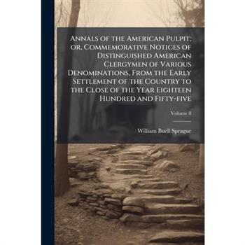 Annals of the American Pulpit; or, Commemorative Notices of Distinguished American Clergymen of Various Denominations, From the Early Settlement of the Country to the Close of the Year Eighteen Hundre