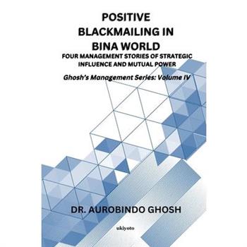 Positive Blackmailing In BINA World Four Management Stories of Strategic Influence and Mutual Power Ghosh's Management Series