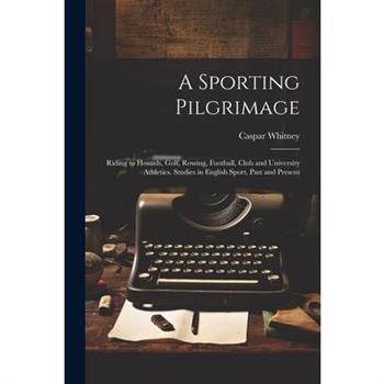 A Sporting Pilgrimage; Riding to Hounds, Golf, Rowing, Football, Club and University Athletics. Studies in English Sport, Past and Present