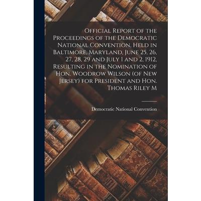 Official Report of the Proceedings of the Democratic National Convention, Held in Baltimore, Maryland, June 25, 26, 27, 28, 29 and July 1 and 2, 1912, Resulting in the Nomination of Hon. Woodrow Wilso
