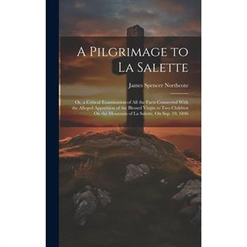 A Pilgrimage to La Salette; Or, a Critical Examination of All the Facts Connected With the Alleged Apparition of the Blessed Virgin to Two Children On the Mountain of La Salette, On Sep. 19, 1846