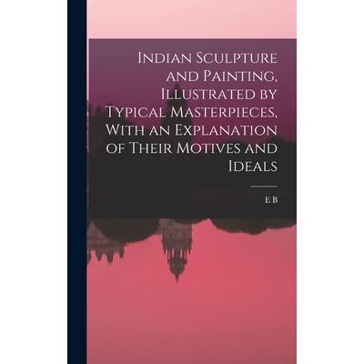 Indian Sculpture and Painting, Illustrated by Typical Masterpieces, With an Explanation of Their Motives and Ideals