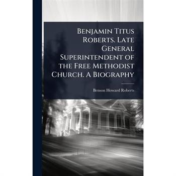 Benjamin Titus Roberts. Late General Superintendent of the Free Methodist Church. A Biography