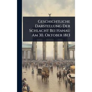 Geschichtliche Darstellung Der Schlacht Bei Hanau Am 30. Oktober 1813