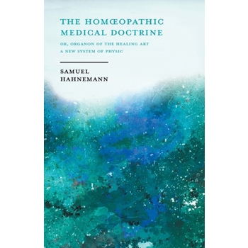 The Homoeopathic Medical Doctrine - Or, Organon of the Healing Art - A New System of Physic