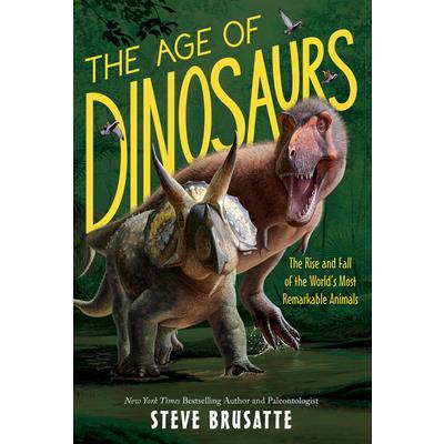 The Age of Dinosaurs: The Rise and Fall of the World’s Most Remarkable Animals