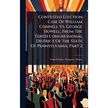 Contested Election Case Of William Connell Vs. George Howell, From The Tenth Congressional District Of The State Of Pennsylvania, Part 2