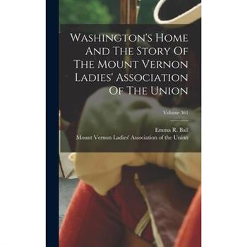 Washington's Home And The Story Of The Mount Vernon Ladies' Association Of The Union; Volume 361