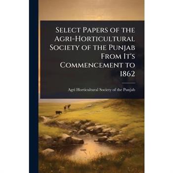 Select Papers of the Agri-Horticultural Society of the Punjab From It’s Commencement to 1862