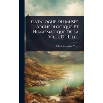 Catalogue Du Mus?(c)e Arch?(c)ologique Et Numismatique De La Ville De Lille