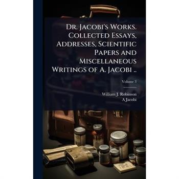 Dr. Jacobi’s Works. Collected Essays, Addresses, Scientific Papers and Miscellaneous Writings of A. Jacobi ..