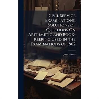 Civil Service Examinations. Solutions of Questions On Arithmetic and Book-Keeping Used in the Examinations of 1862