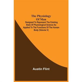 The Physiology Of Man; Designed To Represent The Existing State Of Physiological Science As Applied To The Functions Of The Human Body (Volume V)