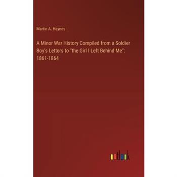 A Minor War History Compiled from a Soldier Boy’s Letters to ”the Girl I Left Behind Me”