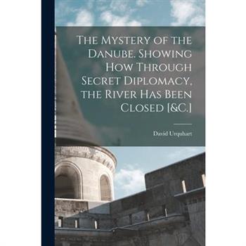 The Mystery of the Danube. Showing How Through Secret Diplomacy, the River Has Been Closed [&C.]