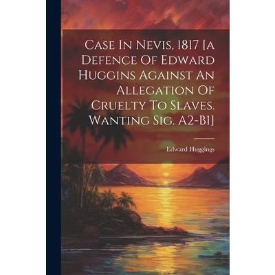Case In Nevis, 1817 [a Defence Of Edward Huggins Against An Allegation Of Cruelty To Slaves. Wanting Sig. A2-b1]