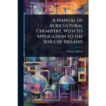 A Manual of Agricultural Chemistry, With Its Application to the Soils of Ireland