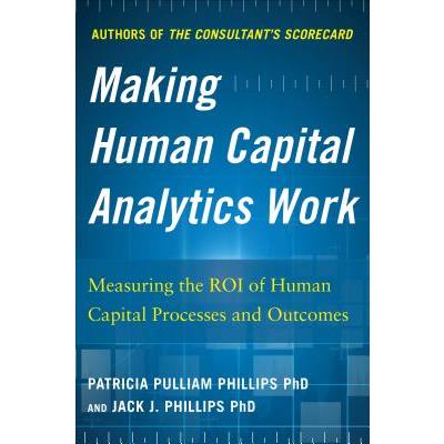Making Human Capital Analytics Work: Measuring the Roi of Human Capital Processes and Outcomes