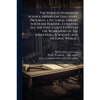 The World's Workshop; Science, Invention, Discovery, Progress; a Pictorial Library for Home Reading, Covering All the Very Latest Events in the Workshops of the Industrial, Scientific and Natural Worl