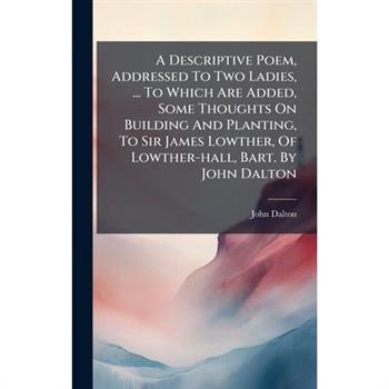 A Descriptive Poem, Addressed To Two Ladies, ... To Which Are Added, Some Thoughts On Building And Planting, To Sir James Lowther, Of Lowther-hall, Bart. By John Dalton
