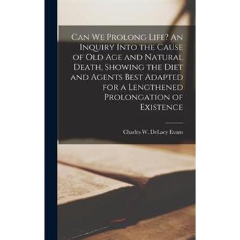 Can we Prolong Life? An Inquiry Into the Cause of old age and Natural Death, Showing the Diet and Agents Best Adapted for a Lengthened Prolongation of Existence