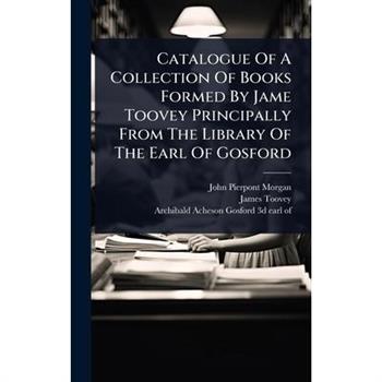 Catalogue Of A Collection Of Books Formed By Jame Toovey Principally From The Library Of The Earl Of Gosford