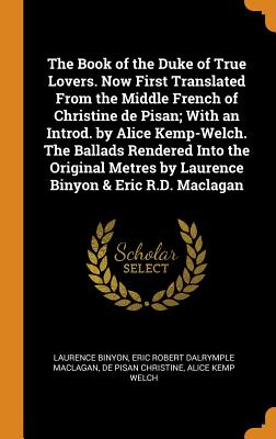 The Book of the Duke of True Lovers. Now First Translated from the Middle French of Christine de Pisan; With an Introd. by Alice Kemp-Welch. the Ballads Rendered Into the Original Metres by Laurence B