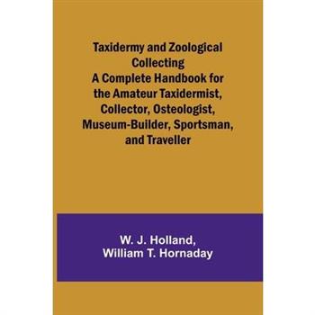 Taxidermy and Zoological Collecting A Complete Handbook for the Amateur Taxidermist, Collector, Osteologist, Museum-Builder, Sportsman, and Traveller