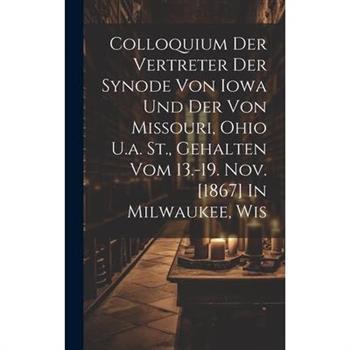 Colloquium Der Vertreter Der Synode Von Iowa Und Der Von Missouri, Ohio U.a. St., Gehalten Vom 13.-19. Nov. [1867] In Milwaukee, Wis