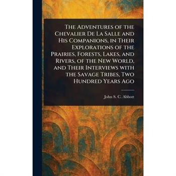 The Adventures of the Chevalier De La Salle and His Companions, in Their Explorations of the Prairies, Forests, Lakes, and Rivers, of the New World, and Their Interviews With the Savage Tribes, Two Hu