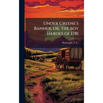 Under Greene's Banner, or, The boy Heroes of 1781