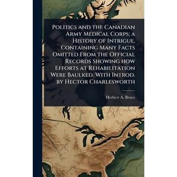 Politics and the Canadian Army Medical Corps; a History of Intrigue, Containing Many Facts Omitted From the Official Records Showing how Efforts at Rehabilitation Were Baulked. With Introd. by Hector