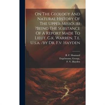 On The Geology And Natural History Of The Upper Missouri ?being The Substance Of A Report Made To Lieut. G.k. Warren, T.e. U.s.a. /by Dr. F.v. Hayden