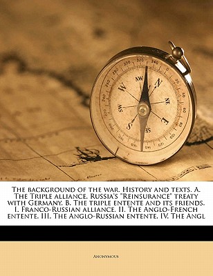 The Background of the War. History and Texts. A. the Triple Alliance. Russia’s Reinsurance Treaty with Germany. B. the Triple Entente and Its Friends. I. Franco-Russian Alliance. II. the Anglo-French 