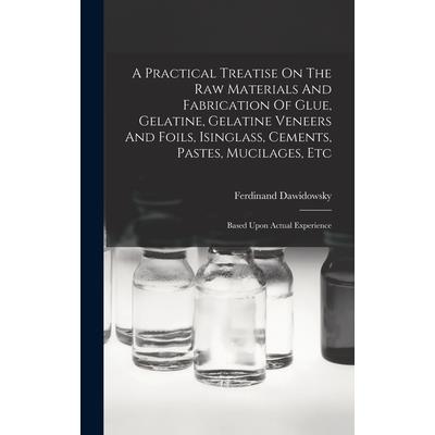 A Practical Treatise On The Raw Materials And Fabrication Of Glue, Gelatine, Gelatine Veneers And Foils, Isinglass, Cements, Pastes, Mucilages, Etc