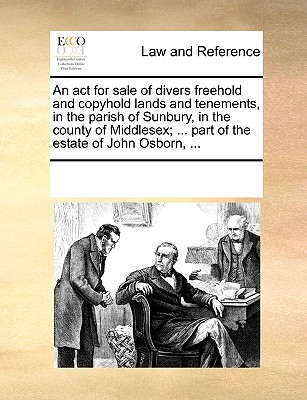 An act for sale of divers freehold and copyhold lands and tenements, in the parish of Sunbury, in the county of Middlesex; ... part of the estate of John Osborn, ...