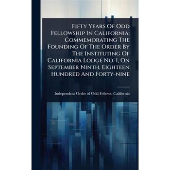 Fifty Years Of Odd Fellowship In California; Commemorating The Founding Of The Order By The Instituting Of California Lodge No. 1, On September Ninth, Eighteen Hundred And Forty-nine