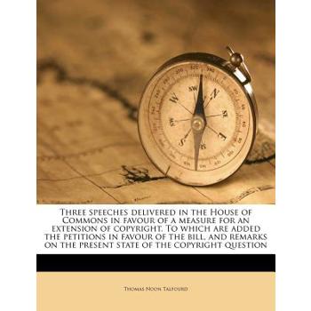 Three Speeches Delivered in the House of Commons in Favour of a Measure for an Extension of Copyright. to Which Are Added the Petitions in Favour of the Bill, and Remarks on the Present State of the C