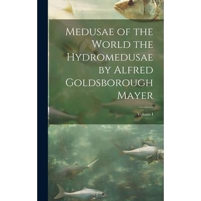 Medusae of the World the Hydromedusae by Alfred Goldsborough Mayer; Volume I