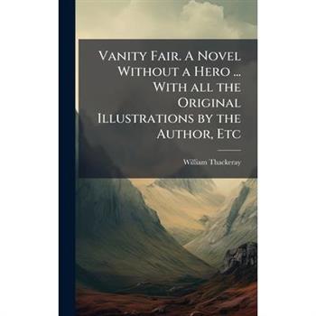 Vanity Fair. A Novel Without a Hero ... With all the Original Illustrations by the Author, Etc