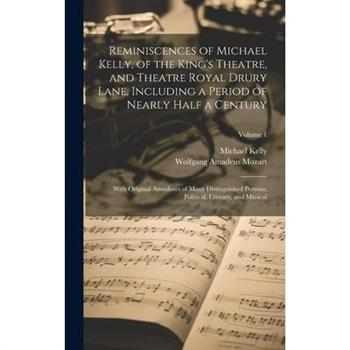 Reminiscences of Michael Kelly, of the King's Theatre, and Theatre Royal Drury Lane, Including a Period of Nearly Half a Century; With Original Anecdotes of Many Distinguished Persons, Political, Lite