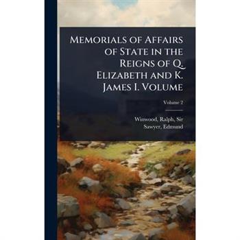Memorials of Affairs of State in the Reigns of Q. Elizabeth and K. James I. Volume