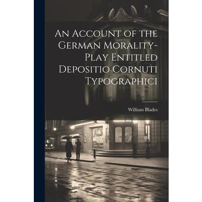 An Account of the German Morality-Play Entitled Depositio Cornuti Typographici An Account of the German Morality-Play Entitled Depositio Cornuti Typographici