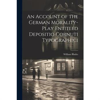 An Account of the German Morality-Play Entitled Depositio Cornuti Typographici An Account of the German Morality-Play Entitled Depositio Cornuti Typographici