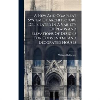 A New And Compleat System Of Architecture Delineated In A Variety Of Plans And Elevations Of Designs For Convenient And Decorated Houses
