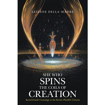 She Who Spins the Coils of Creation Sacred Female Cosmology in the Electric PlasMA Universe
