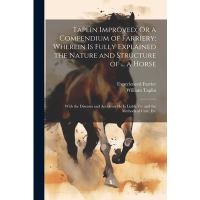 Taplin Improved; Or a Compendium of Farriery; Wherein Is Fully Explained the Nature and Structure of ... a Horse