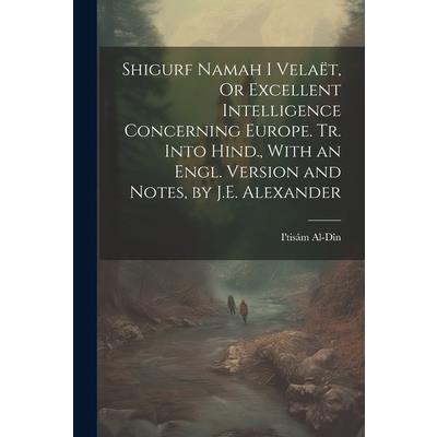 Shigurf Namah I Vela禱t, Or Excellent Intelligence Concerning Europe. Tr. Into Hind., With an Engl. Version and Notes, by J.E. Alexander
